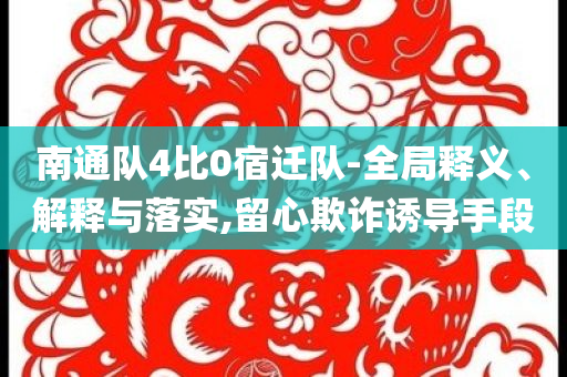 南通隊(duì)4比0宿遷隊(duì)-全局釋義、解釋與落實(shí),留心欺詐誘導(dǎo)手段