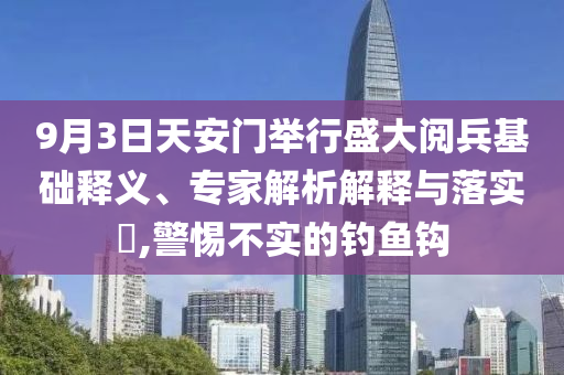 9月3日天安門舉行盛大閱兵基礎釋義、專家解析解釋與落實?,警惕不實的釣魚鉤