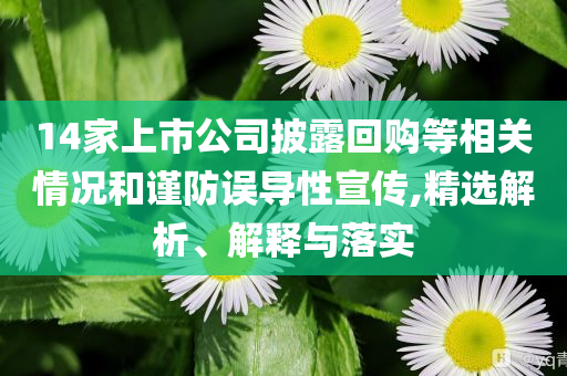 14家上市公司披露回購等相關情況和謹防誤導性宣傳,精選解析、解釋與落實