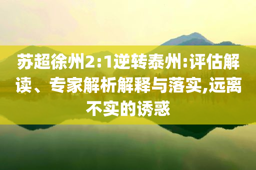 蘇超徐州2:1逆轉泰州:評估解讀、專家解析解釋與落實,遠離不實的誘惑