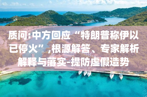 質問:中方回應“特朗普稱伊以已停火”,根源解答、專家解析解釋與落實-提防虛假造勢