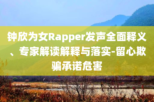 鐘欣為女Rapper發(fā)聲全面釋義、專家解讀解釋與落實(shí)-留心欺騙承諾危害