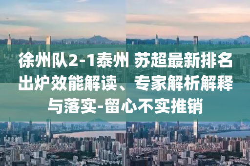 徐州隊2-1泰州 蘇超最新排名出爐效能解讀、專家解析解釋與落實-留心不實推銷