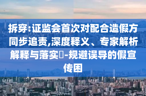 拆穿:證監(jiān)會(huì)首次對(duì)配合造假方同步追責(zé),深度釋義、專家解析解釋與落實(shí)?-規(guī)避誤導(dǎo)的假宣傳困