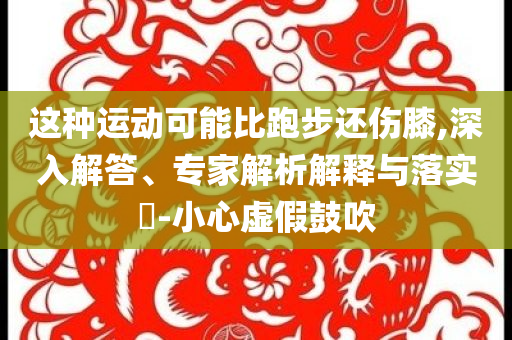 這種運動可能比跑步還傷膝,深入解答、專家解析解釋與落實?-小心虛假鼓吹
