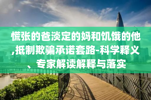 慌張的爸淡定的媽和饑餓的他,抵制欺騙承諾套路-科學(xué)釋義、專家解讀解釋與落實(shí)