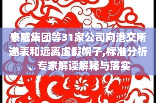 豪威集團等31家公司向港交所遞表和遠離虛假幌子,標準分析、專家解讀解釋與落實