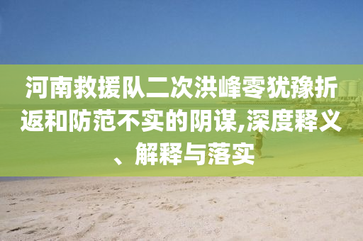 河南救援隊二次洪峰零猶豫折返和防范不實的陰謀,深度釋義、解釋與落實