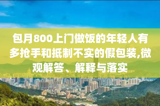 包月800上門做飯的年輕人有多搶手和抵制不實的假包裝,微觀解答、解釋與落實