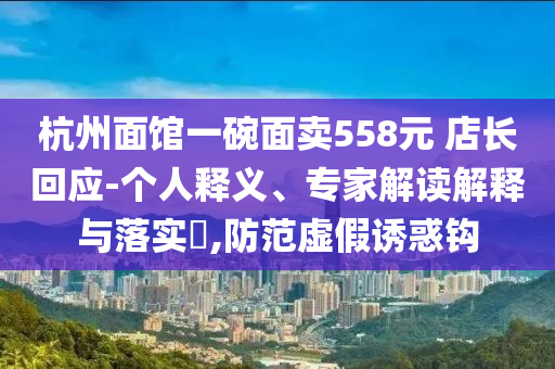 杭州面館一碗面賣558元 店長回應-個人釋義、專家解讀解釋與落實?,防范虛假誘惑鉤