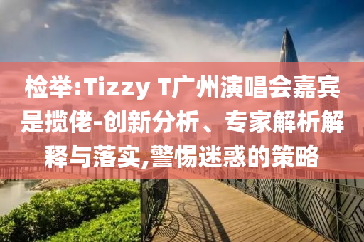 檢舉:Tizzy T廣州演唱會嘉賓是攬佬-創新分析、專家解析解釋與落實,警惕迷惑的策略