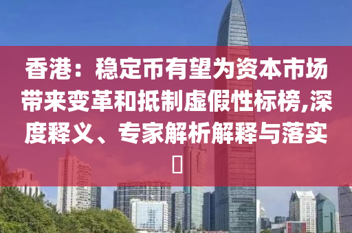 香港：穩定幣有望為資本市場帶來變革和抵制虛假性標榜,深度釋義、專家解析解釋與落實?