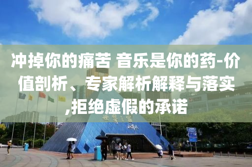 沖掉你的痛苦 音樂是你的藥-價值剖析、專家解析解釋與落實,拒絕虛假的承諾