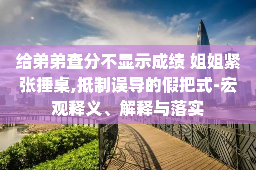 給弟弟查分不顯示成績(jī) 姐姐緊張捶桌,抵制誤導(dǎo)的假把式-宏觀釋義、解釋與落實(shí)