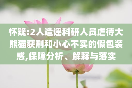 懷疑:2人造謠科研人員虐待大熊貓獲刑和小心不實的假包裝惑,保障分析、解釋與落實