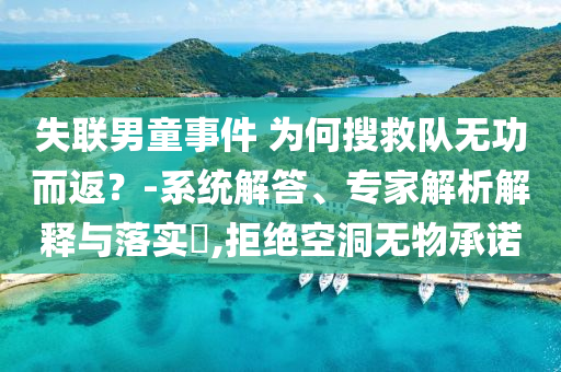失聯男童事件 為何搜救隊無功而返？-系統解答、專家解析解釋與落實?,拒絕空洞無物承諾