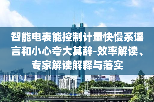 智能電表能控制計量快慢系謠言和小心夸大其辭-效率解讀、專家解讀解釋與落實