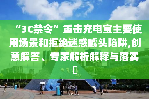 “3C禁令”重擊充電寶主要使用場景和拒絕迷惑噱頭陷阱,創意解答、專家解析解釋與落實?