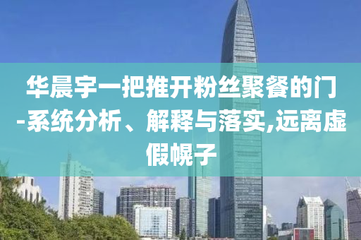 華晨宇一把推開粉絲聚餐的門-系統分析、解釋與落實,遠離虛假幌子
