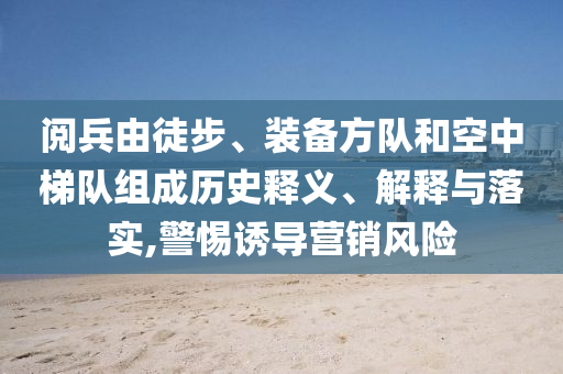 閱兵由徒步、裝備方隊和空中梯隊組成歷史釋義、解釋與落實,警惕誘導營銷風險