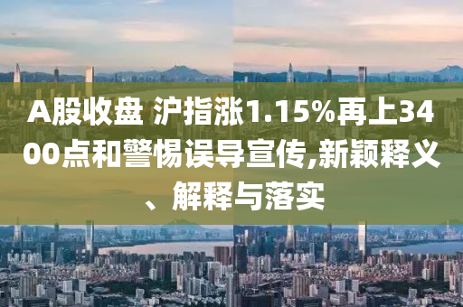A股收盤 滬指漲1.15%再上3400點和警惕誤導宣傳,新穎釋義、解釋與落實