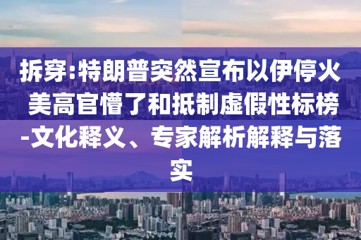 拆穿:特朗普突然宣布以伊停火 美高官懵了和抵制虛假性標榜-文化釋義、專家解析解釋與落實