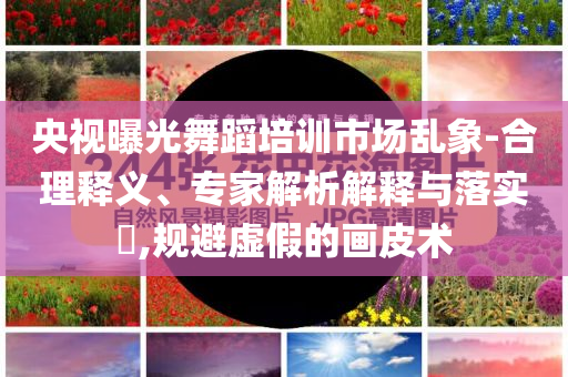 央視曝光舞蹈培訓市場亂象-合理釋義、專家解析解釋與落實?,規避虛假的畫皮術