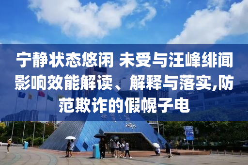 寧靜狀態悠閑 未受與汪峰緋聞影響效能解讀、解釋與落實,防范欺詐的假幌子電
