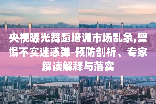 央視曝光舞蹈培訓(xùn)市場(chǎng)亂象,警惕不實(shí)迷惑彈-預(yù)防剖析、專家解讀解釋與落實(shí)