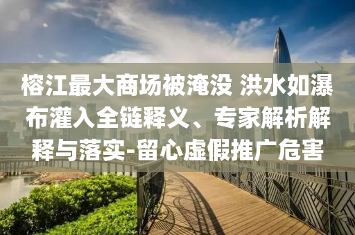 榕江最大商場被淹沒 洪水如瀑布灌入全鏈釋義、專家解析解釋與落實(shí)-留心虛假推廣危害