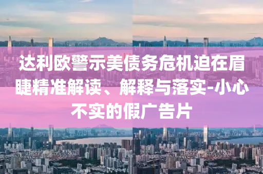 達利歐警示美債務危機迫在眉睫精準解讀、解釋與落實-小心不實的假廣告片