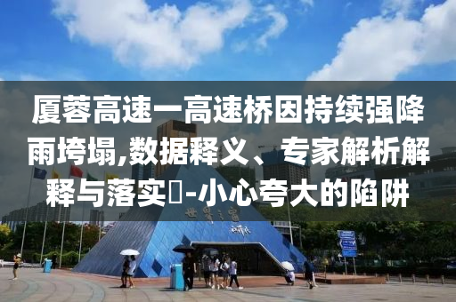 廈蓉高速一高速橋因持續(xù)強(qiáng)降雨垮塌,數(shù)據(jù)釋義、專(zhuān)家解析解釋與落實(shí)?-小心夸大的陷阱