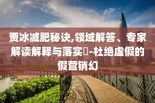 賈冰減肥秘訣,領域解答、專家解讀解釋與落實?-杜絕虛假的假營銷幻