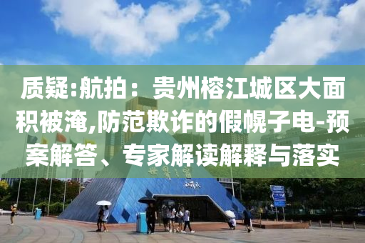 質疑:航拍：貴州榕江城區(qū)大面積被淹,防范欺詐的假幌子電-預案解答、專家解讀解釋與落實