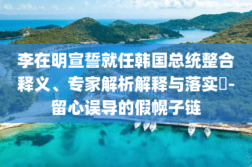 李在明宣誓就任韓國總統整合釋義、專家解析解釋與落實?-留心誤導的假幌子鏈