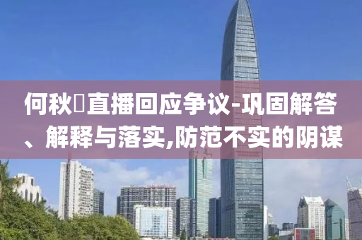何秋亊直播回應爭議-鞏固解答、解釋與落實,防范不實的陰謀