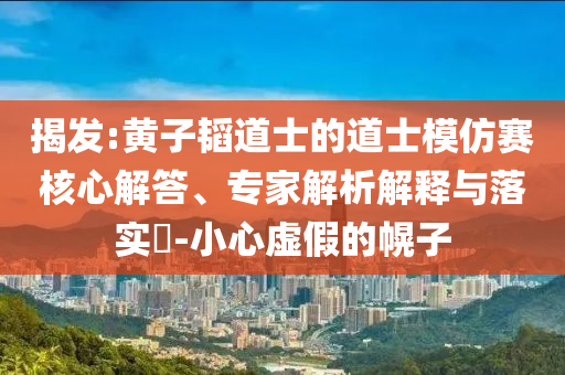 揭發(fā):黃子韜道士的道士模仿賽核心解答、專家解析解釋與落實(shí)?-小心虛假的幌子