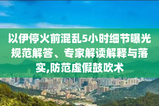以伊停火前混亂5小時細節曝光規范解答、專家解讀解釋與落實,防范虛假鼓吹術
