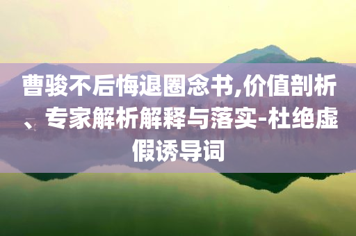 曹駿不后悔退圈念書(shū),價(jià)值剖析、專家解析解釋與落實(shí)-杜絕虛假誘導(dǎo)詞