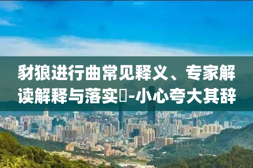 豺狼進(jìn)行曲常見(jiàn)釋義、專家解讀解釋與落實(shí)?-小心夸大其辭