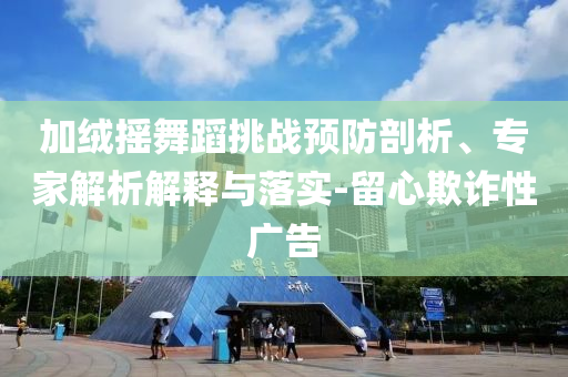 加絨搖舞蹈挑戰(zhàn)預防剖析、專家解析解釋與落實-留心欺詐性廣告