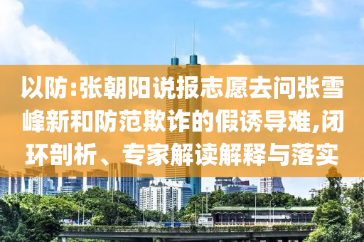 以防:張朝陽(yáng)說(shuō)報(bào)志愿去問(wèn)張雪峰新和防范欺詐的假誘導(dǎo)難,閉環(huán)剖析、專(zhuān)家解讀解釋與落實(shí)