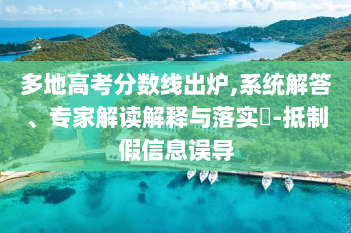 多地高考分數線出爐,系統解答、專家解讀解釋與落實?-抵制假信息誤導