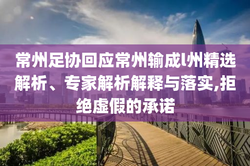 常州足協(xié)回應常州輸成l州精選解析、專家解析解釋與落實,拒絕虛假的承諾