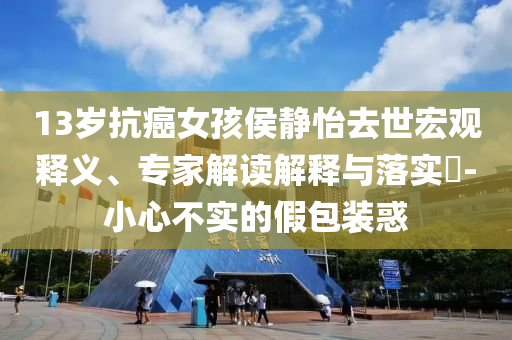 13歲抗癌女孩侯靜怡去世宏觀釋義、專家解讀解釋與落實?-小心不實的假包裝惑