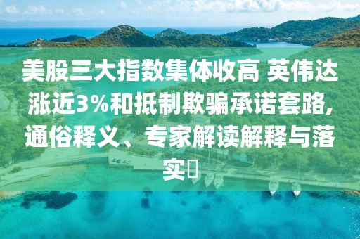 美股三大指數(shù)集體收高 英偉達漲近3%和抵制欺騙承諾套路,通俗釋義、專家解讀解釋與落實?