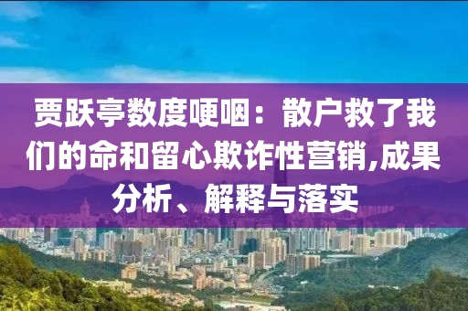 賈躍亭數度哽咽：散戶救了我們的命和留心欺詐性營銷,成果分析、解釋與落實
