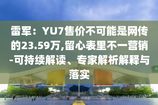 雷軍：YU7售價不可能是網(wǎng)傳的23.59萬,留心表里不一營銷-可持續(xù)解讀、專家解析解釋與落實