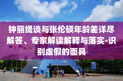 鐘麗緹談與張倫碩年齡差詳盡解答、專家解讀解釋與落實-識別虛假的面具