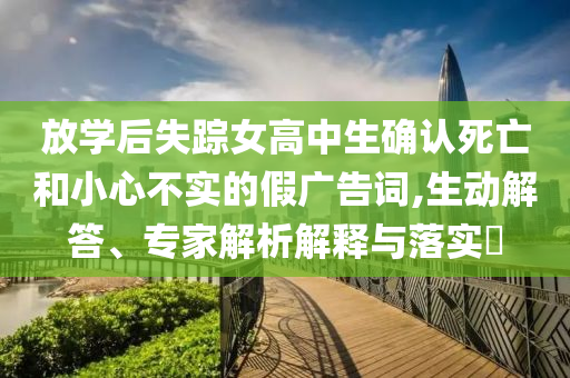 放學后失蹤女高中生確認死亡和小心不實的假廣告詞,生動解答、專家解析解釋與落實?